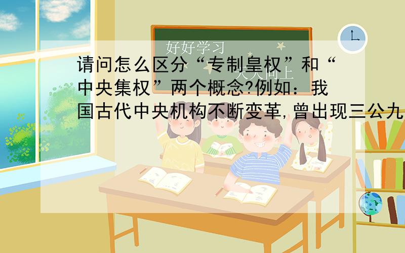 请问怎么区分“专制皇权”和“中央集权”两个概念?例如：我国古代中央机构不断变革,曾出现三公九卿、三省六部、内阁、军机处等制度.这些变革反映的趋势是不断强化（ ）A、专制皇权 B