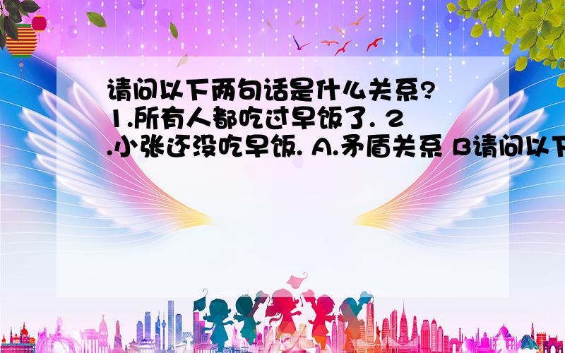 请问以下两句话是什么关系? 1.所有人都吃过早饭了. 2.小张还没吃早饭. A.矛盾关系 B请问以下两句话是什么关系?1.所有人都吃过早饭了.2.小张还没吃早饭.A.矛盾关系    B.下反对关系C.反对关系