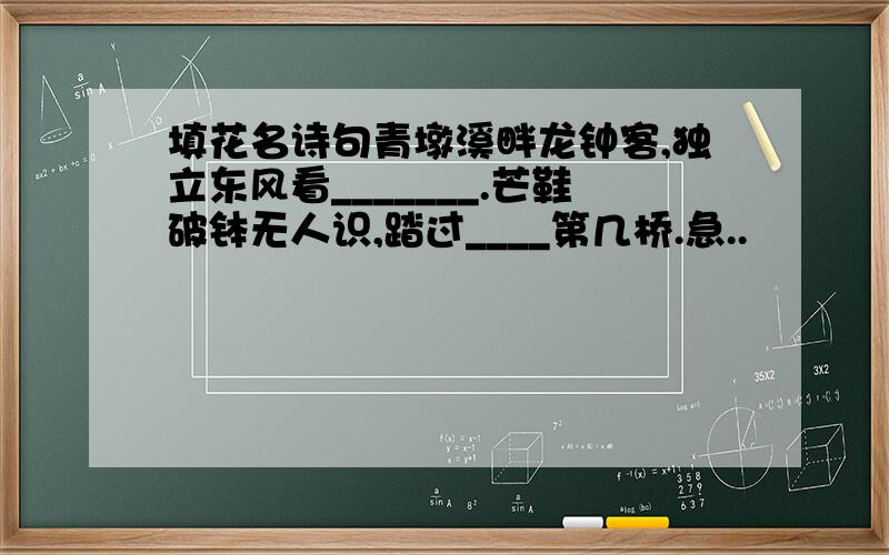 填花名诗句青墩溪畔龙钟客,独立东风看_______.芒鞋破钵无人识,踏过____第几桥.急..