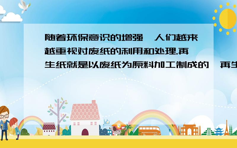 随着环保意识的增强,人们越来越重视对废纸的利用和处理.再生纸就是以废纸为原料加工制成的,再生纸产量约为其废纸原料质量的五分之四.(1)淘气家每年能收集废旧的书籍报纸约50千克,如果