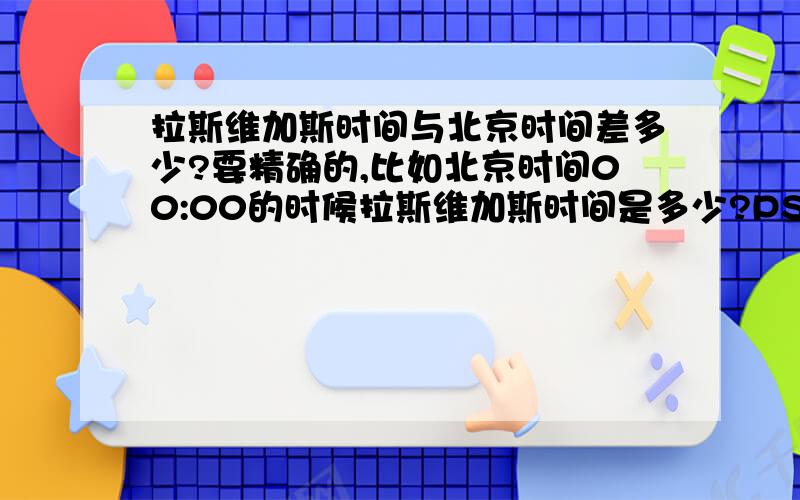 拉斯维加斯时间与北京时间差多少?要精确的,比如北京时间00:00的时候拉斯维加斯时间是多少?PS.现在是夏令时吧?