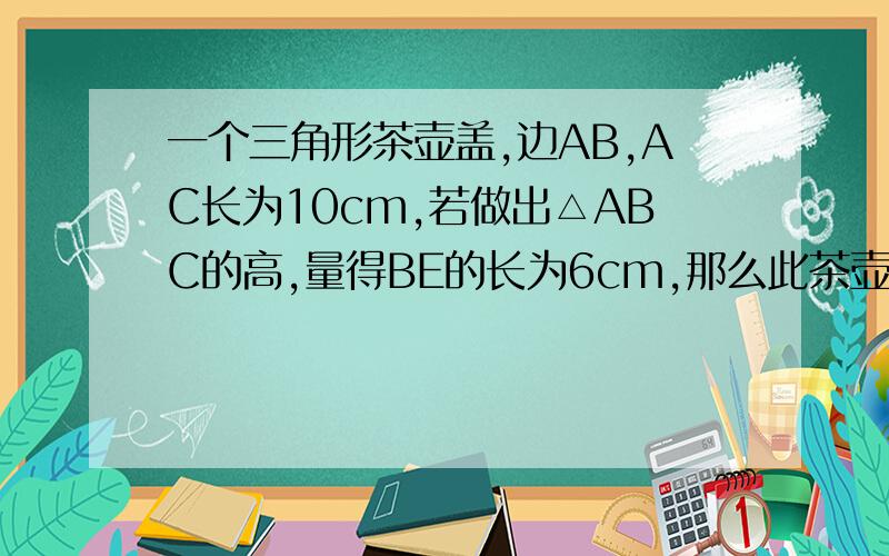 一个三角形茶壶盖,边AB,AC长为10cm,若做出△ABC的高,量得BE的长为6cm,那么此茶壶盖能否掉入茶壶中?注：AE为△ABC的高