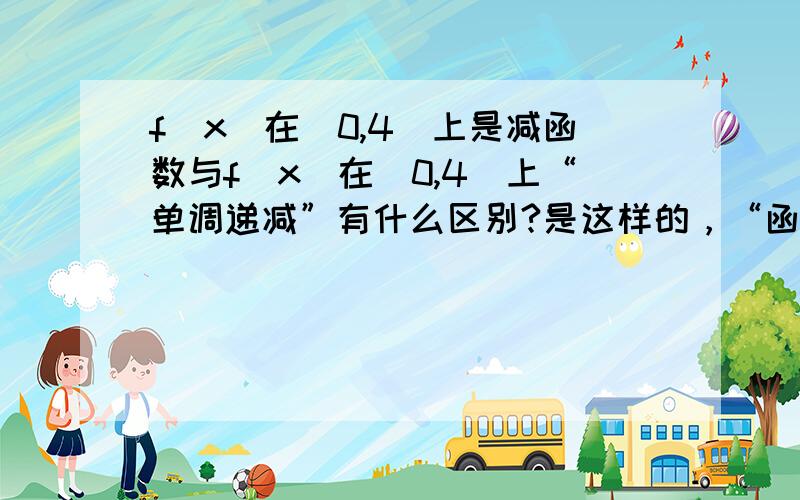 f（x）在（0,4）上是减函数与f（x）在（0,4）上“单调递减”有什么区别?是这样的，“函数的单调减区间是（0，4）”和“函数在（0，4）上是减函数”的区别？（比如，函数f（x）＝kx