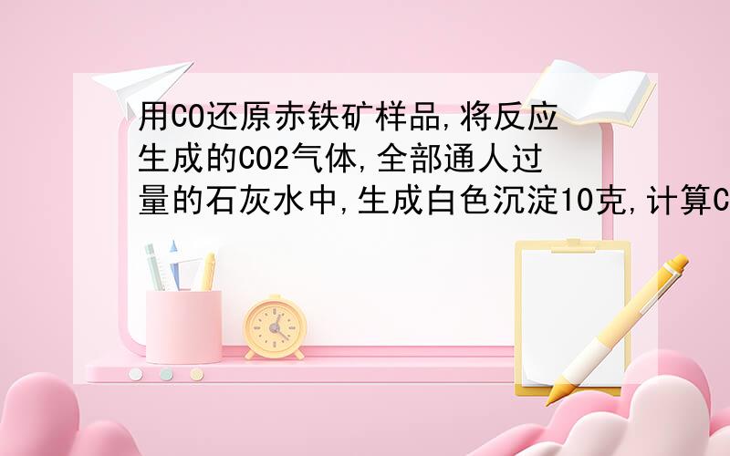 用CO还原赤铁矿样品,将反应生成的CO2气体,全部通人过量的石灰水中,生成白色沉淀10克,计算CO2气体的质量