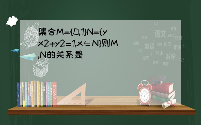 集合M={0,1}N={y|x2+y2=1,x∈N}则M,N的关系是( )