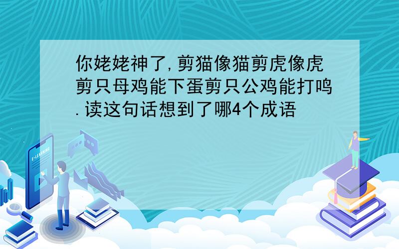 你姥姥神了,剪猫像猫剪虎像虎剪只母鸡能下蛋剪只公鸡能打鸣.读这句话想到了哪4个成语