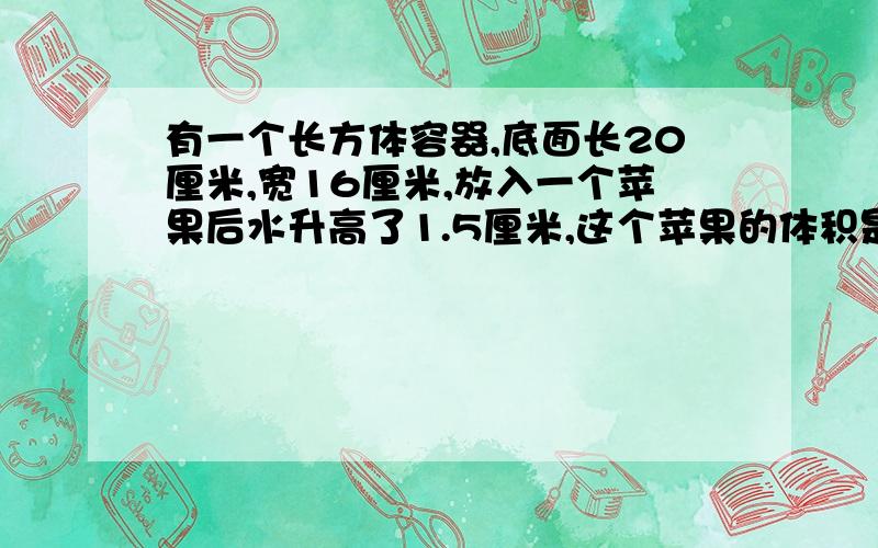 有一个长方体容器,底面长20厘米,宽16厘米,放入一个苹果后水升高了1.5厘米,这个苹果的体积是多少?