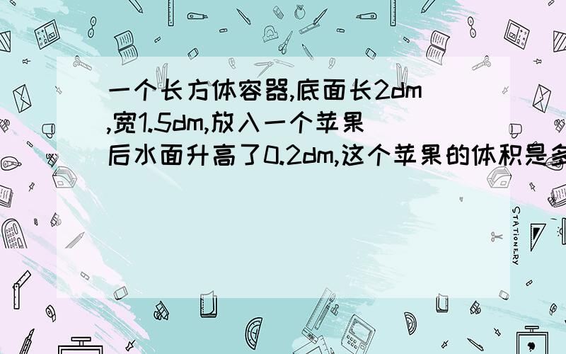 一个长方体容器,底面长2dm,宽1.5dm,放入一个苹果后水面升高了0.2dm,这个苹果的体积是多少?