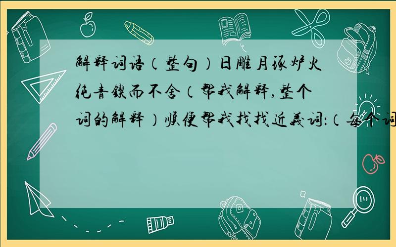 解释词语（整句）日雕月琢炉火纯青锲而不舍（帮我解释,整个词的解释）顺便帮我找找近义词：（每个词找2个）滴水穿石接连不断