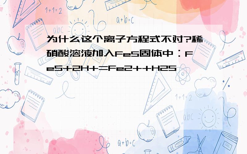 为什么这个离子方程式不对?稀硝酸溶液加入FeS固体中：FeS+2H+=Fe2++H2S↑