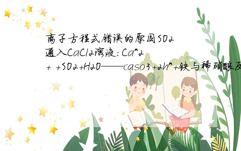 离子方程式错误的原因SO2 通入CaCl2溶液：Ca^2+ +SO2+H2O——caso3+2h^+铁与稀硝酸反应：fe+2h^+ ——fe^2+ +h2co2通入少量石灰水中：ca^2+ +2oh^- +co2——caco3沉淀+h2o 这三个离子方程式哪里出错了?