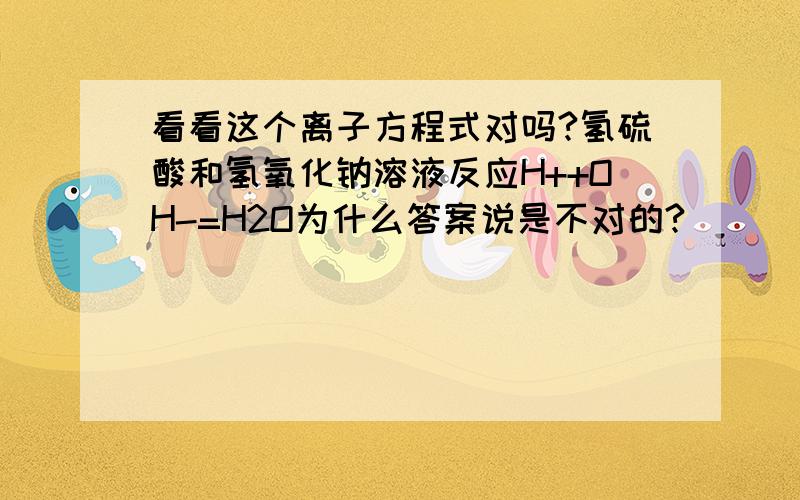 看看这个离子方程式对吗?氢硫酸和氢氧化钠溶液反应H++OH-=H2O为什么答案说是不对的?