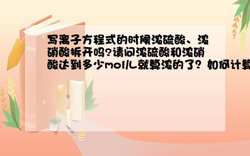 写离子方程式的时候浓硫酸、浓硝酸拆开吗?请问浓硫酸和浓硝酸达到多少mol/L就算浓的了？如何计算？