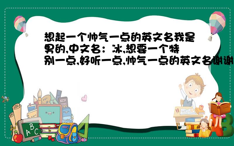 想起一个帅气一点的英文名我是男的,中文名：冰,想要一个特别一点,好听一点,帅气一点的英文名谢谢