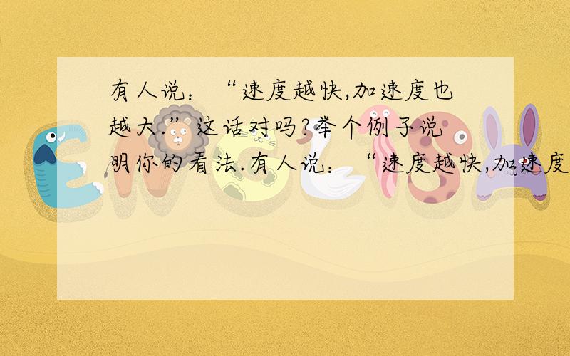 有人说：“速度越快,加速度也越大.”这话对吗?举个例子说明你的看法.有人说：“速度越快,加速度也越大.”这话对吗?举个例子说明你的看法.