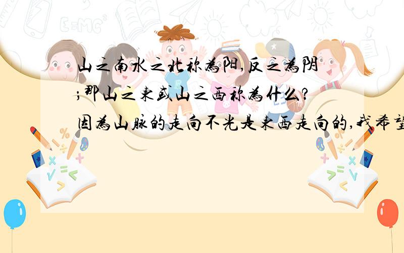 山之南水之北称为阳,反之为阴；那山之东或山之西称为什么?因为山脉的走向不光是东西走向的,我希望回答能弄明白比如东又可称之为青或者春,南北大家都知道可称之为阳、阴；所以我想知