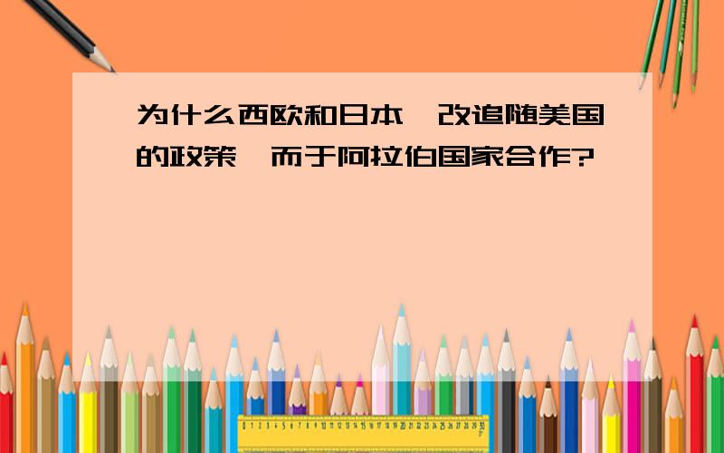 为什么西欧和日本一改追随美国的政策,而于阿拉伯国家合作?