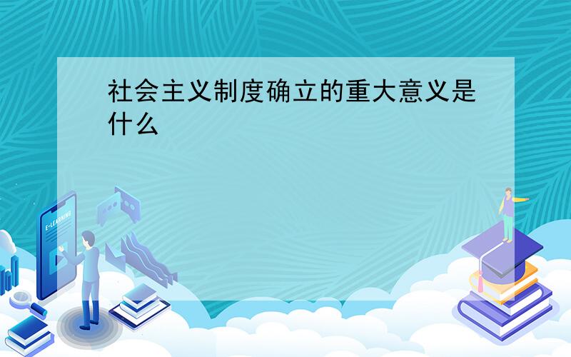 社会主义制度确立的重大意义是什么