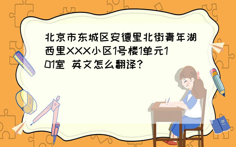 北京市东城区安德里北街青年湖西里XXX小区1号楼1单元101室 英文怎么翻译?