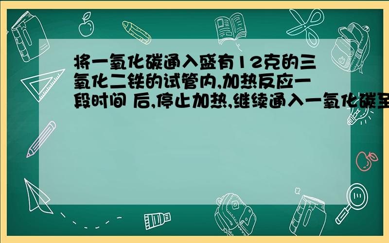 将一氧化碳通入盛有12克的三氧化二铁的试管内,加热反应一段时间 后,停止加热,继续通入一氧化碳至试管冷却,此时试管内残留的质量为9.6克,则反应生成铁的质量为?多出来的是什么质量 为什