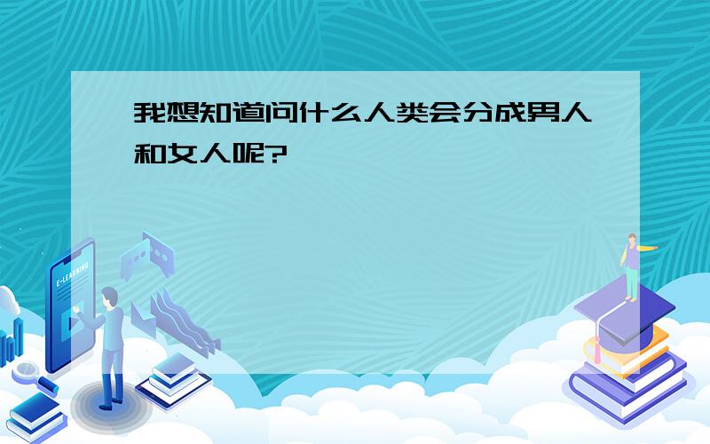 我想知道问什么人类会分成男人和女人呢?