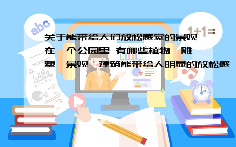 关于能带给人们放松感觉的景观在一个公园里 有哪些植物、雕塑、景观、建筑能带给人明显的放松感,关键是要营造出这样的一种氛围