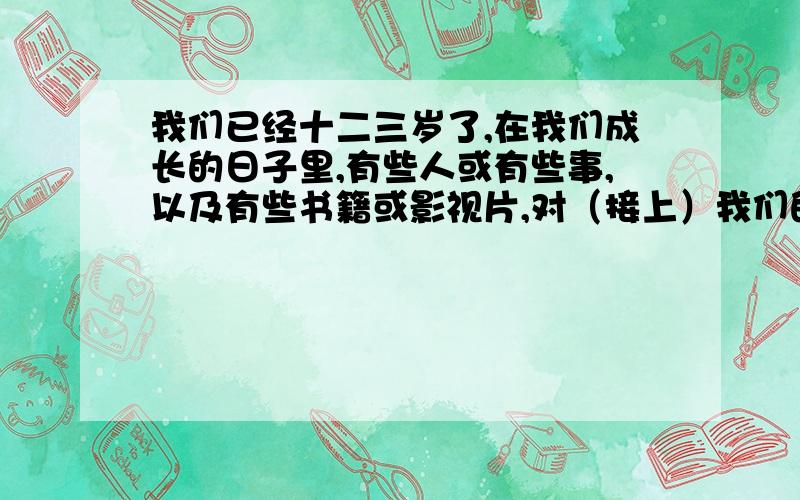 我们已经十二三岁了,在我们成长的日子里,有些人或有些事,以及有些书籍或影视片,对（接上）我们的成长起了很大的影响.请自拟题目,写一篇短文300字吧 六年级中等学生水平