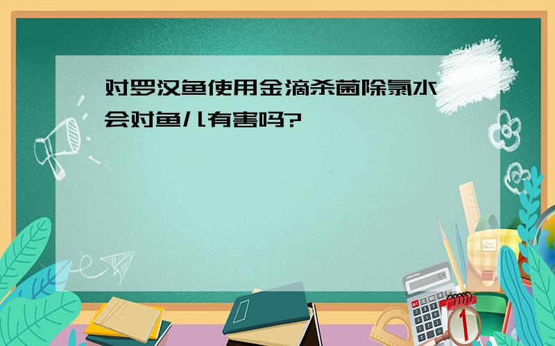 对罗汉鱼使用金滴杀菌除氯水,会对鱼儿有害吗?