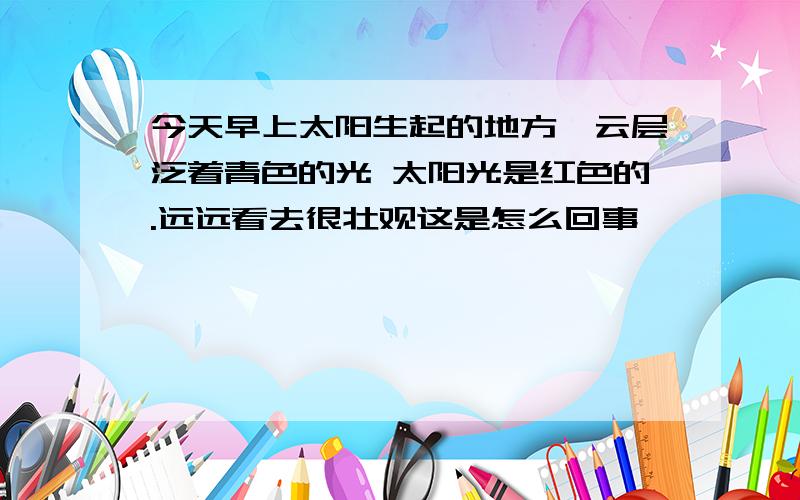 今天早上太阳生起的地方,云层泛着青色的光 太阳光是红色的.远远看去很壮观这是怎么回事