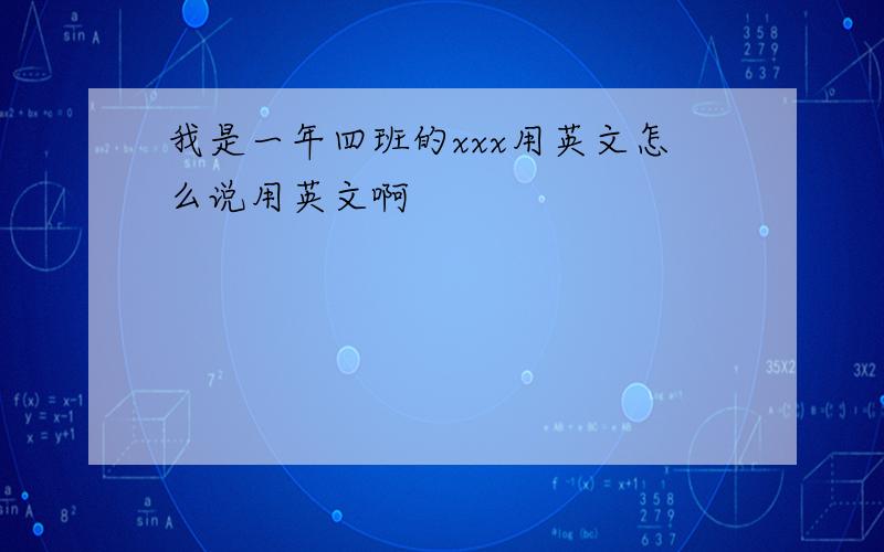 我是一年四班的xxx用英文怎么说用英文啊