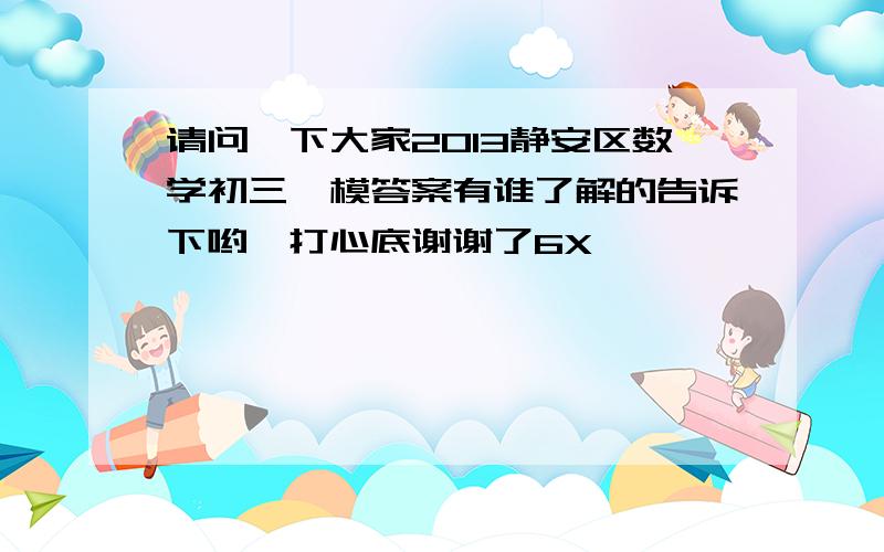 请问一下大家2013静安区数学初三一模答案有谁了解的告诉下哟,打心底谢谢了6X