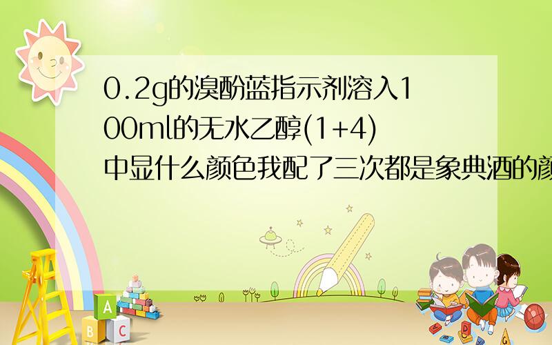 0.2g的溴酚蓝指示剂溶入100ml的无水乙醇(1+4)中显什么颜色我配了三次都是象典酒的颜色。可别人配制是紫蓝色。都是将0.2g的溴酚蓝指示放入100ml的无水乙醇（1+4）（也就是1份的无水乙醇，4份