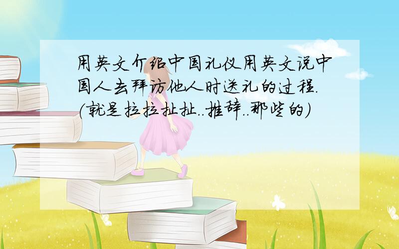用英文介绍中国礼仪用英文说中国人去拜访他人时送礼的过程.(就是拉拉扯扯..推辞..那些的)