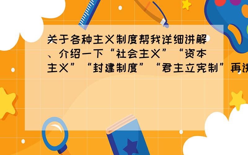 关于各种主义制度帮我详细讲解、介绍一下“社会主义”“资本主义”“封建制度”“君主立宪制”再讲讲第一、二次世界大战