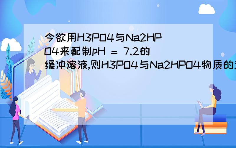 今欲用H3PO4与Na2HPO4来配制pH = 7.2的缓冲溶液,则H3PO4与Na2HPO4物质的量之比n(H3PO4)∶n(Na2HPO4)应当(H3PO4的pKa1~pKa3分别是2.12,7.20,12.36) 3,为什么?