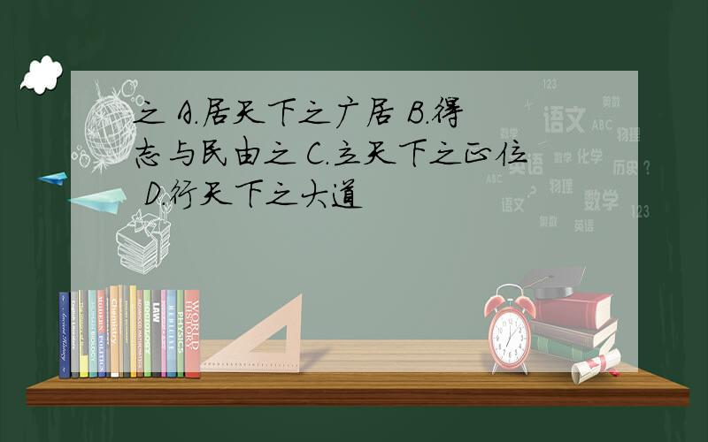 之 A.居天下之广居 B.得志与民由之 C.立天下之正位 D.行天下之大道