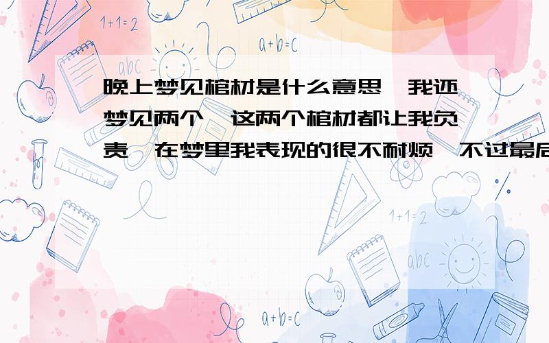 晚上梦见棺材是什么意思,我还梦见两个,这两个棺材都让我负责,在梦里我表现的很不耐烦,不过最后还是负责,我妈妈说明见棺材黑色的是鬼,白色的是财,我明见的是黑色的,