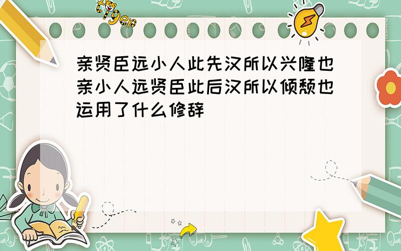 亲贤臣远小人此先汉所以兴隆也亲小人远贤臣此后汉所以倾颓也运用了什么修辞