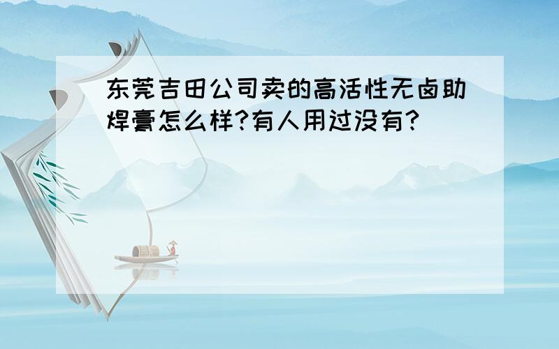 东莞吉田公司卖的高活性无卤助焊膏怎么样?有人用过没有?