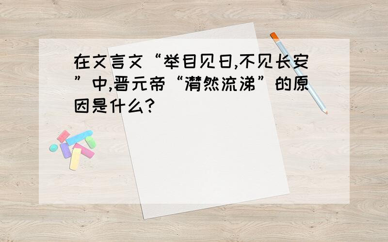 在文言文“举目见日,不见长安”中,晋元帝“潸然流涕”的原因是什么?