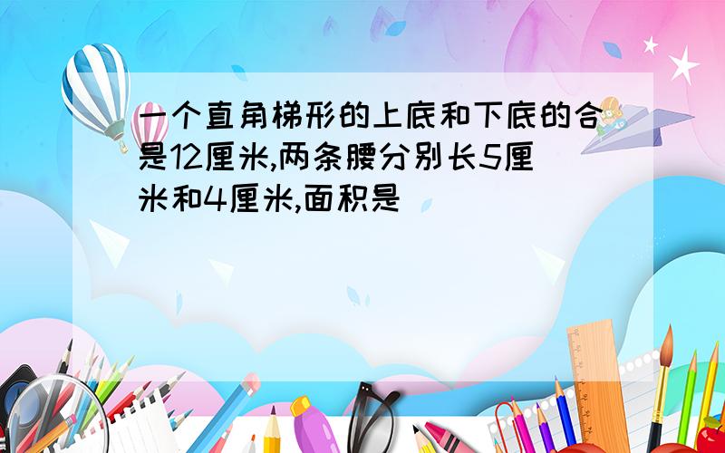 一个直角梯形的上底和下底的合是12厘米,两条腰分别长5厘米和4厘米,面积是()