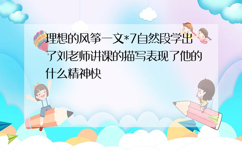 理想的风筝一文*7自然段学出了刘老师讲课的描写表现了他的什么精神快