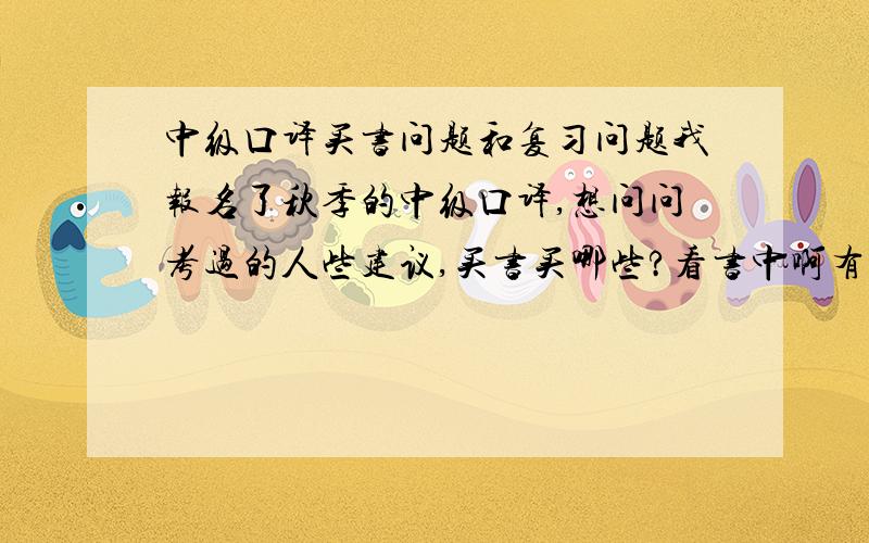 中级口译买书问题和复习问题我报名了秋季的中级口译,想问问考过的人些建议,买书买哪些?看书中啊有什么要注意的?