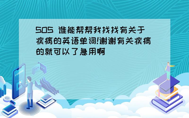 SOS 谁能帮帮我找找有关于疾病的英语单词!谢谢有关疾病的就可以了急用啊