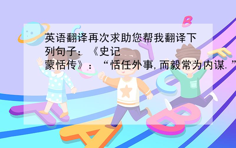 英语翻译再次求助您帮我翻译下列句子：《史记•蒙恬传》：“恬任外事,而毅常为内谋.”《元史•贾鲁传》 “ 选丞相东曹掾.”《晋书•许迈传》“迈少恬静,不慕仕进” 《左传