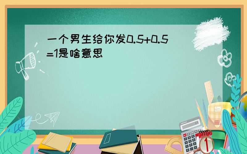 一个男生给你发0.5+0.5=1是啥意思