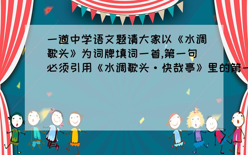 一道中学语文题请大家以《水调歌头》为词牌填词一首,第一句必须引用《水调歌头·快哉亭》里的第一句：”落日绣帘卷”.要求符合平仄,押韵的标注韵脚.要自己写(原创)这是一道附加题,