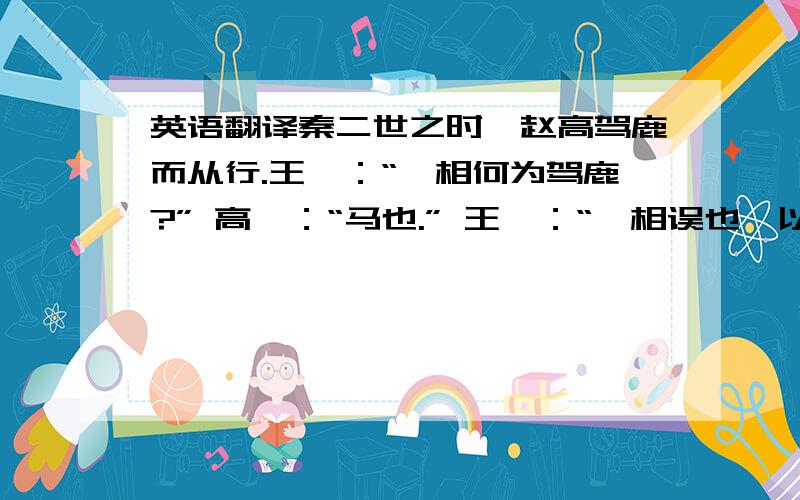 英语翻译秦二世之时,赵高驾鹿而从行.王曰：“丞相何为驾鹿?” 高曰：“马也.” 王曰：“丞相误也,以鹿为马.” 高曰：“陛下以臣言不然,愿问群臣.” 臣半言鹿,半言马.当此之时秦王不能