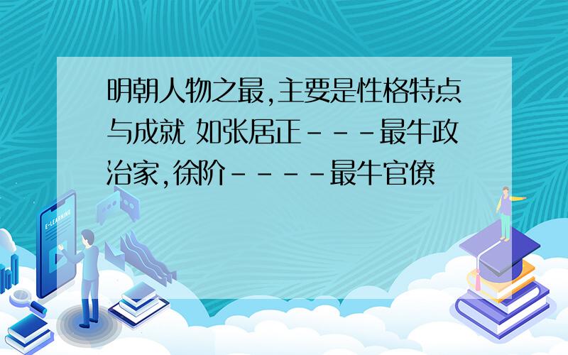 明朝人物之最,主要是性格特点与成就 如张居正---最牛政治家,徐阶----最牛官僚