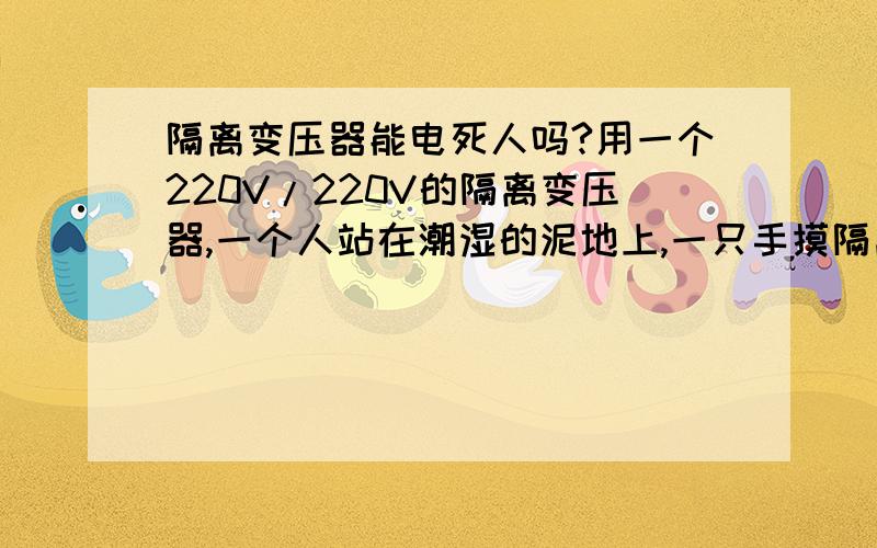 隔离变压器能电死人吗?用一个220V/220V的隔离变压器,一个人站在潮湿的泥地上,一只手摸隔离变压器输出的一根220V的电线,人会不会触电死亡?